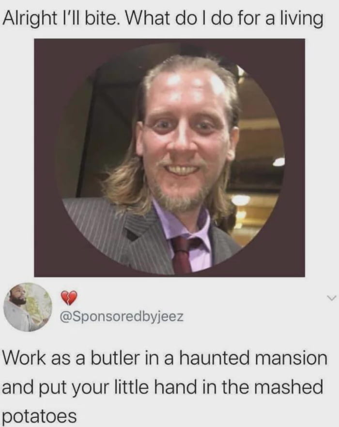 Alright Ill bite What do do for a living v y Sponsoredbyjeez Work as a butler in a haunted mansion and put your little hand in the mashed potatoes