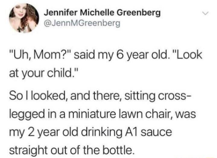 Jennifer Michelle Greenberg JennMGreenberg Uh Mom said my 6 year old Look at your child So looked and there sitting cross legged in a miniature lawn chair was my 2 year old drinking A1 sauce straight out of the bottle