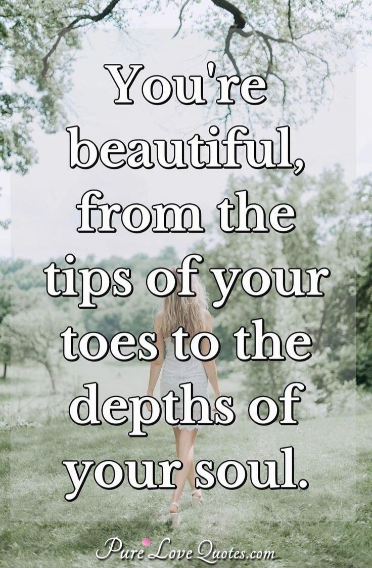 You're beautiful, from the tips of your toes to the depths of your soul.