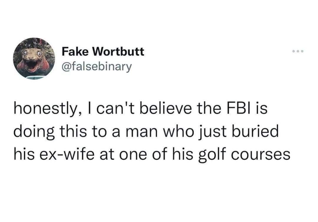 Fake Wortbutt falsebinary honestly cant believe the FBI is doing this to a man who just buried his ex wife at one of his golf courses