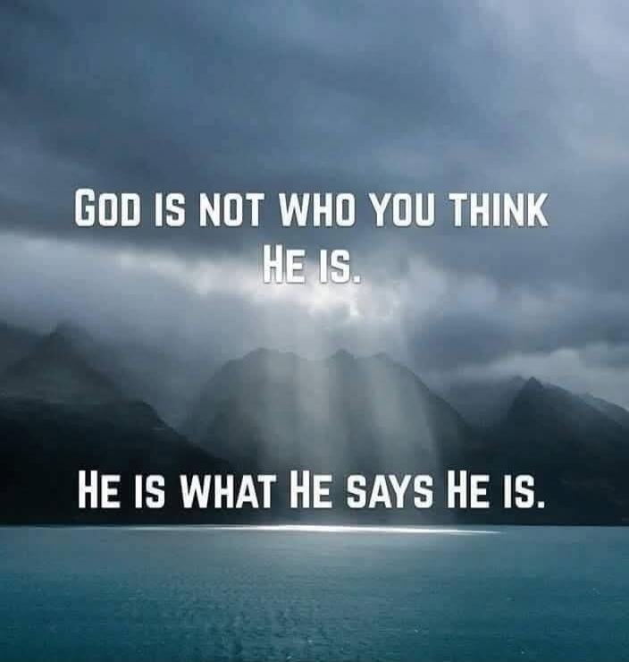 GOD IS NOT WHO YOU THINK HE IS. HE IS WHAT HE SAYS HE IS.