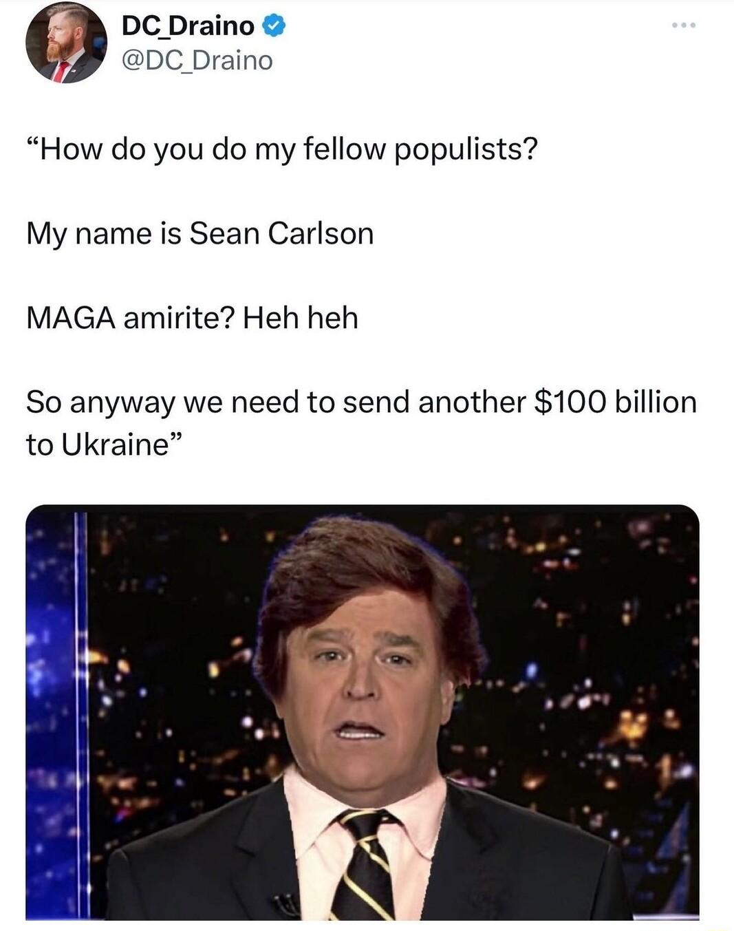 DC Draino DC Draino How do you do my fellow populists My name is Sean Carlson MAGA amirite Heh heh So anyway we need to send another 100 billion to Ukraine