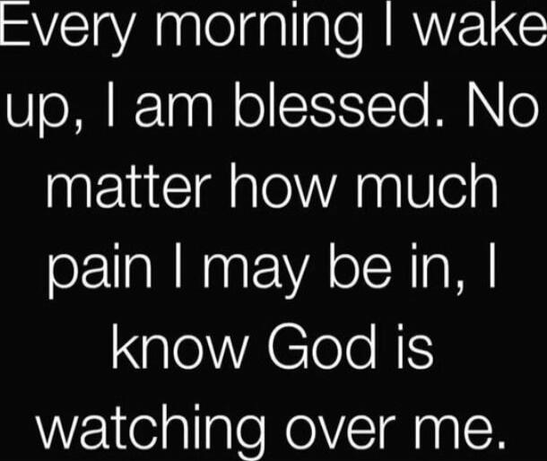 Every morning I wake up, I am blessed. No matter how much pain I may be in, I know God is watching over me.