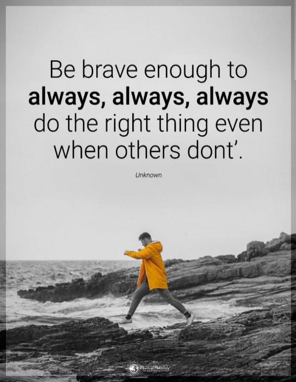 Be brave enough to always, always, always do the right thing even when others don't'. Unknown