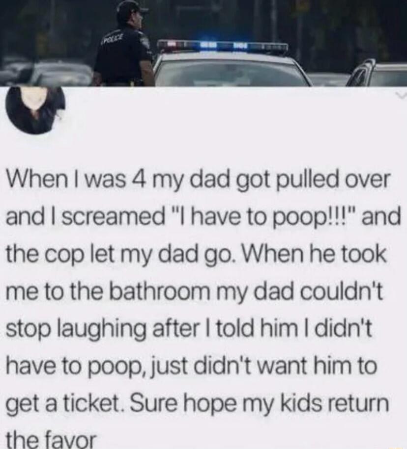 When I was 4 my dad got pulled over and I screamed \