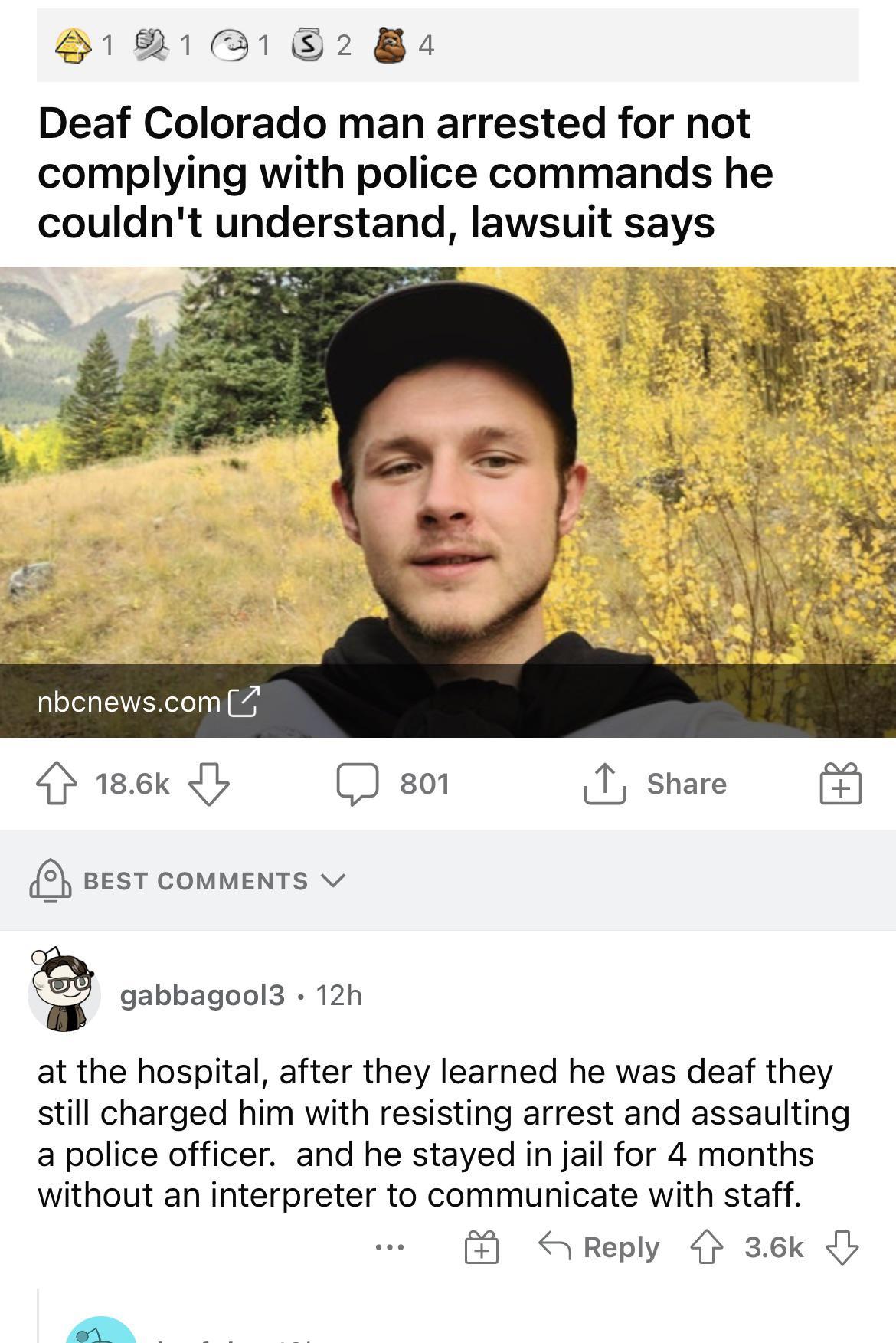 12131 82 B4 Deaf Colorado man arrested for not complying with police commands he couldnt understand lawsuit says TR e R P o SRR nbchewscom 4 186k J so T share BEST COMMENTS v gabbagool3 12h at the hospital after they learned he was deaf they still charged him with resisting arrest and assaulting a police officer and he stayed in jail for 4 months without an interpreter to communicate with staff Re