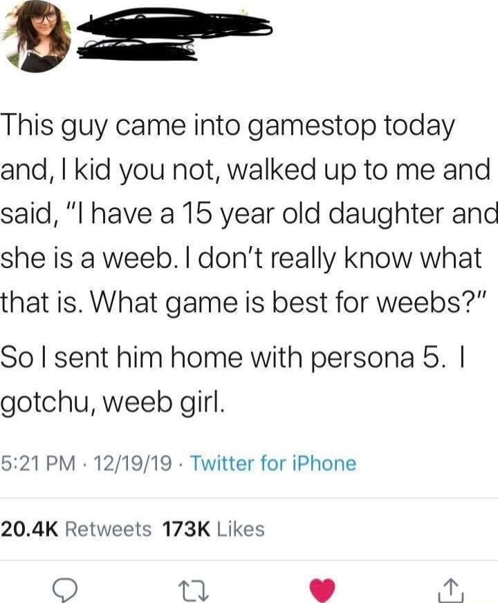 This guy came into gamestop today and kid you not walked up to me and said I have a 15 year old daughter anc she is a weeb dont really know what that is What game is best for weebs So sent him home with persona 5 gotchu weeb girl 521 PM 121919 Twitter for iPhone 204K Retweets 173K Likes Q 7 D A4