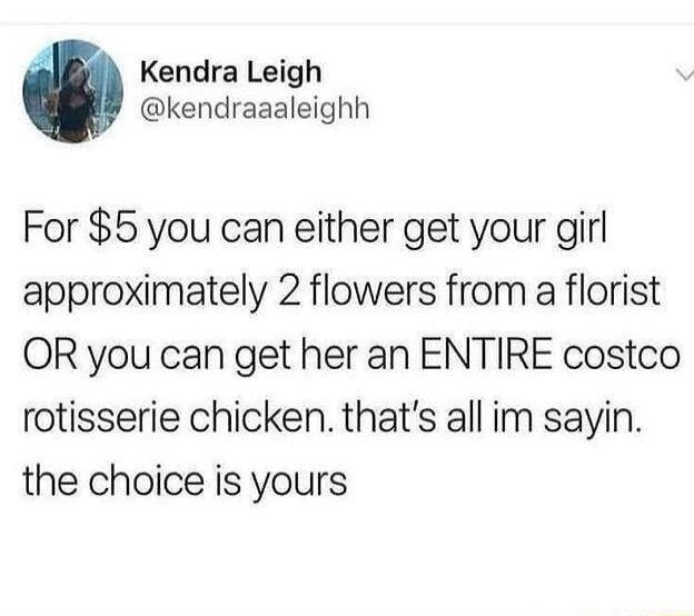 Kendra Leigh kendraaaleighh For 5 you can either get your girl approximately 2 flowers from a florist OR you can get her an ENTIRE costco rotisserie chicken thats all im sayin the choice is yours