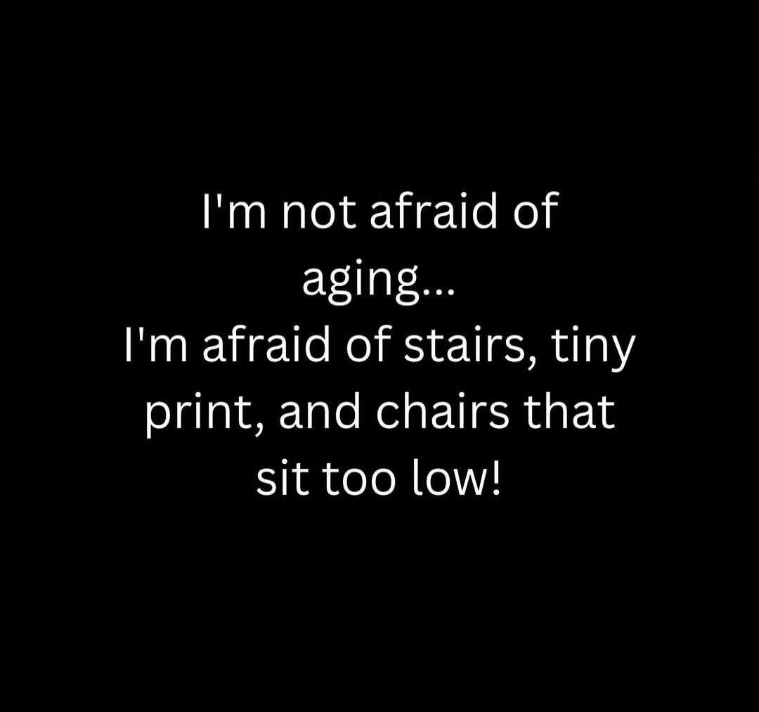 I'm not afraid of aging... I'm afraid of stairs, tiny print, and chairs that sit too low!
