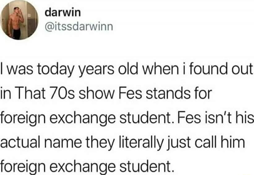 darwin itssdarwinn was today years old when i found out in That 70s show Fes stands for foreign exchange student Fes isnt his actual name they literally just call him foreign exchange student