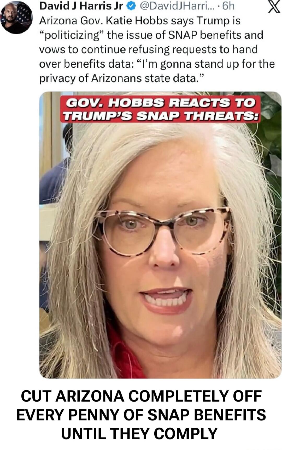 Arizona Gov. Katie Hobbs says Trump is “politicizing” the issue of SNAP benefits and vows to continue refusing requests to hand over benefits data: “I’m gonna stand up for the privacy of Arizona state data.” GOV. HOBBS REACTS TO TRUMP’S SNAP THREATS: CUT ARIZONA COMPLETELY OFF EVERY PENNY OF SNAP BENEFITS UNTIL THEY COMPLY