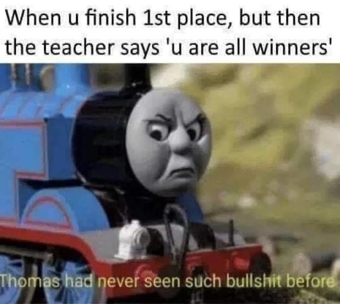 When u finish 1st place, but then the teacher says 'u are all winners' Thomas had never seen such bullshit before