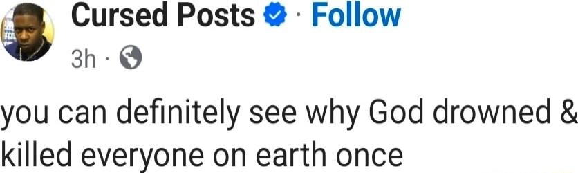 you can definitely see why God drowned & killed everyone on earth once
