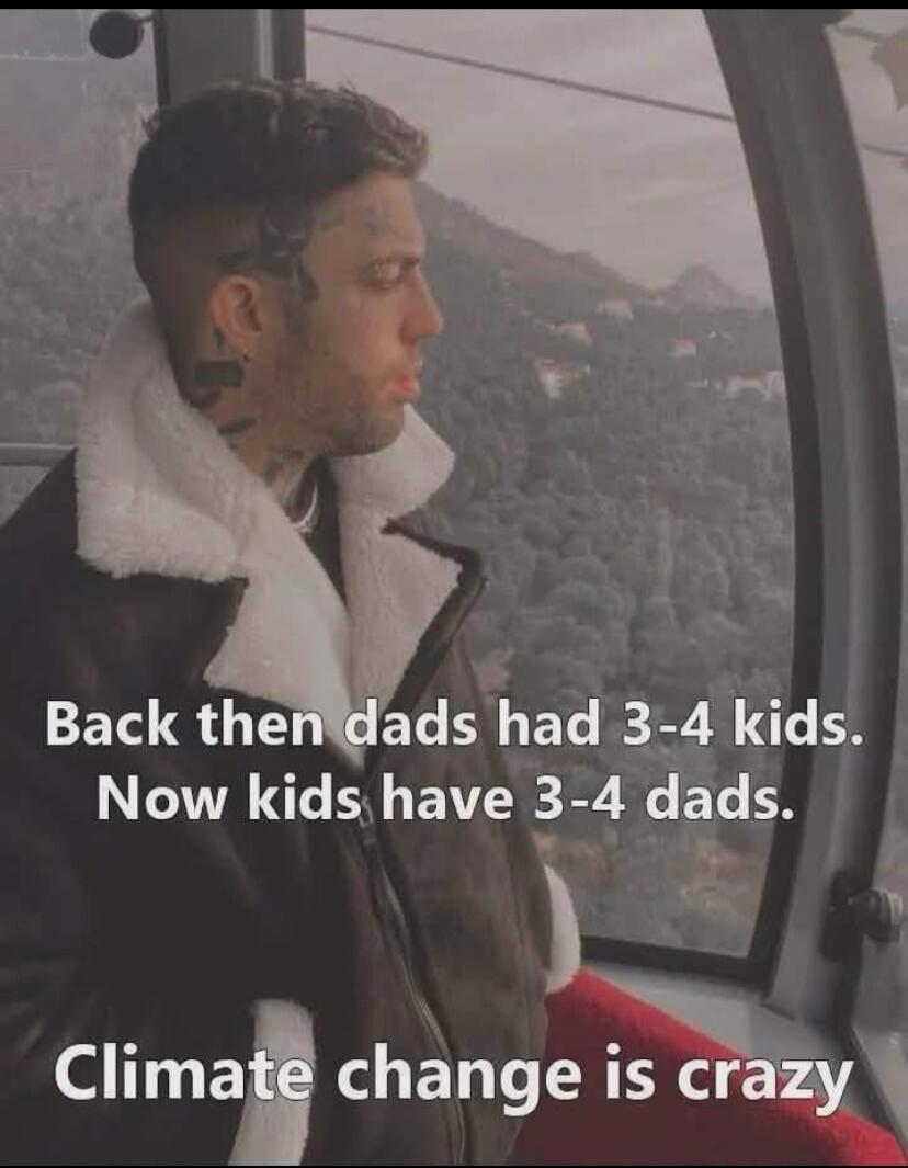 Back then dads had 3-4 kids. Now kids have 3-4 dads. Climate change is crazy