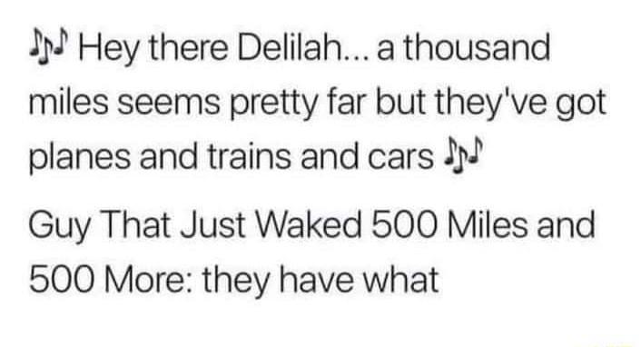 I Hey there Delilah a thousand miles seems pretty far but theyve got planes and trains and cars I Guy That Just Waked 500 Miles and 500 More they have what
