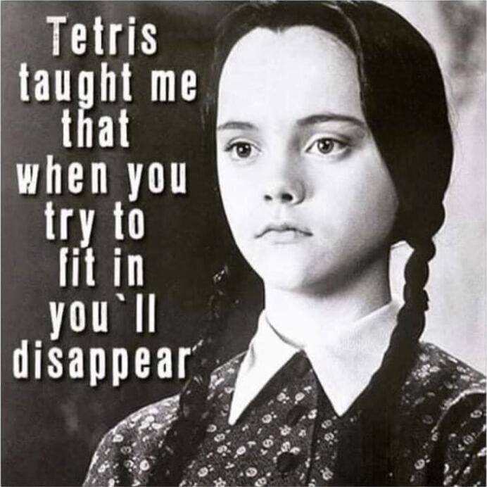 Tetris taught me that when you try to fit in you'll disappear