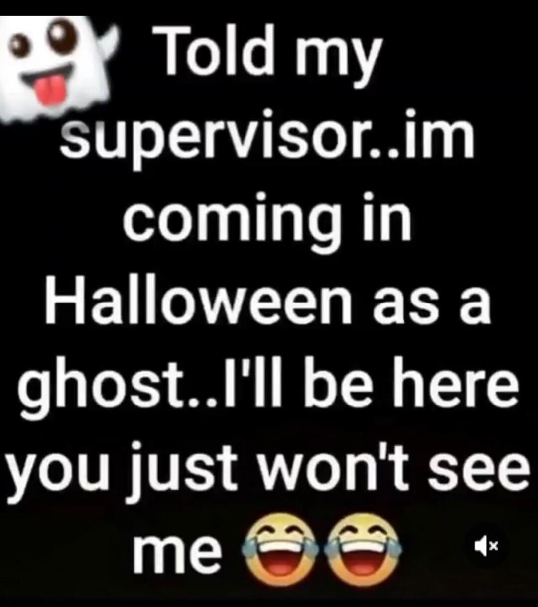 Told my supervisor..im coming in Halloween as a ghost..I'll be here you just won't see me