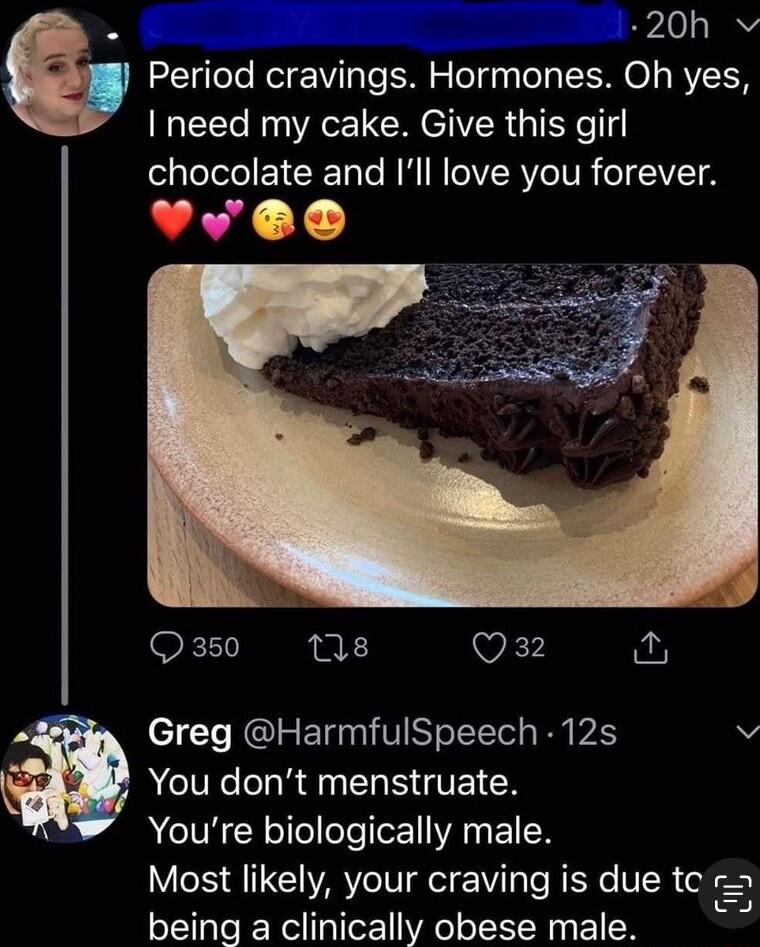 20h v Period cravings Hormones Oh yes need my cake Give this girl chocolate and Ill love you forever L Y X11 ne k7 i e T RIRETganVSYoltTel s Py XY v You dont menstruate Youre biologically male Most likely your craving is due tc being a clinically obese male