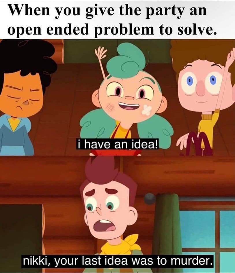 When you give the party an open ended problem to solve l i have EY 1ciea 9 nikki your last idea was to murder i