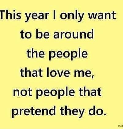 This year I only want to be around the people that love me, not people that pretend they do.