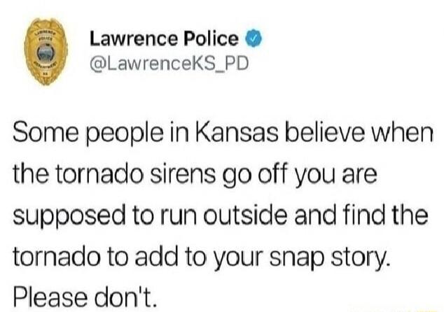 Lawrence Police LawrenceKS_PD Some people in Kansas believe when the tornado sirens go off you are supposed to run outside and find the tornado to add to your snap story Please dont