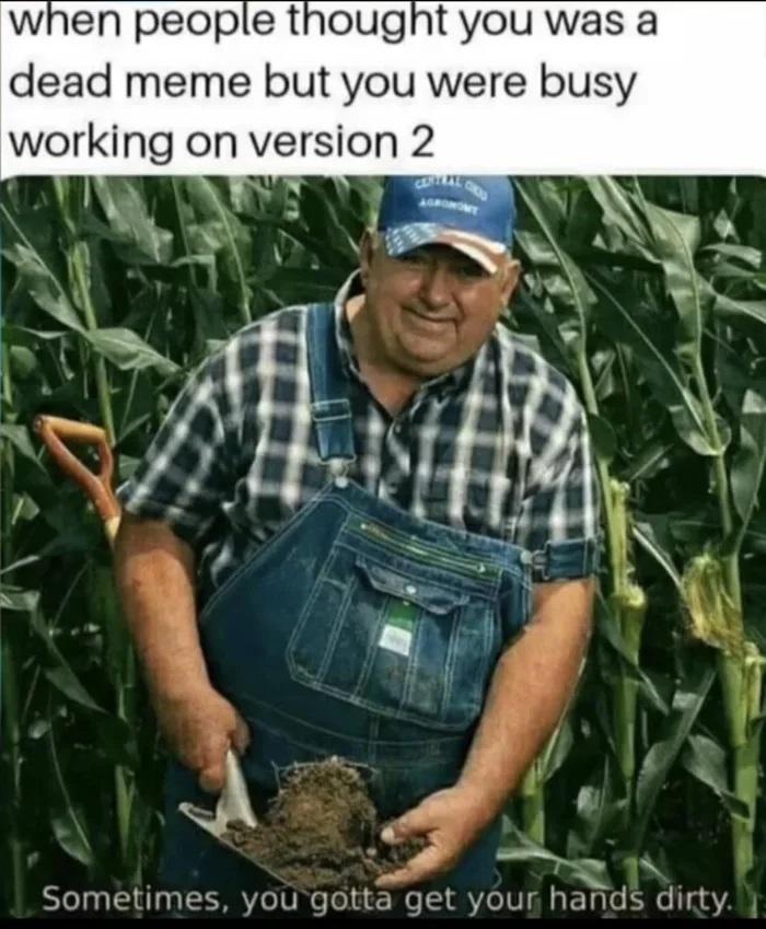 when people thought you was a dead meme but you were busy working on version 2 N Sometimes you gotta get your hands dirty