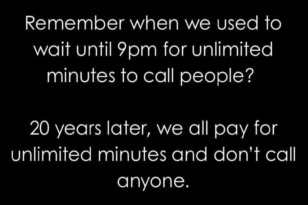 Remember when we used to wait until 9pm for unlimited minutes to call people?\n20 years later, we all pay for unlimited minutes and don’t call anyone.
