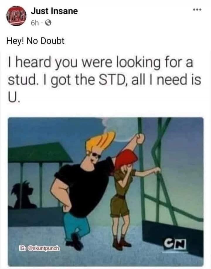 Just Insane 6h Hey! No Doubt I heard you were looking for a stud. I got the STD, all I need is U. IG: @skuntpunch CN