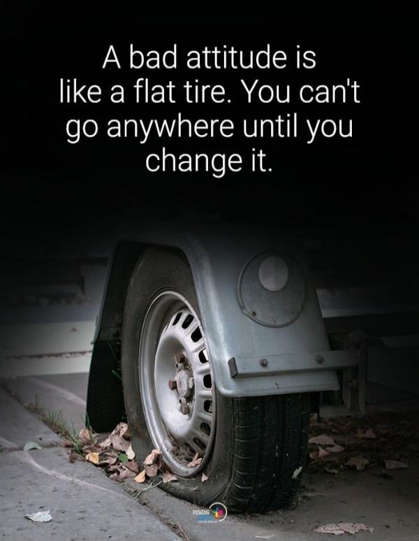 A bad attitude is like a flat tire. You can't go anywhere until you change it.