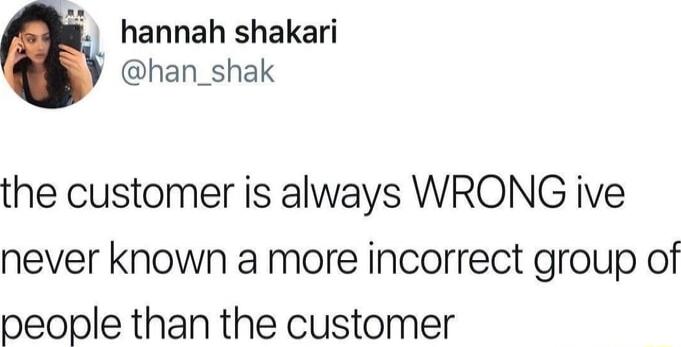 hannah shakari han_shak the customer is always WRONG ive never known a more incorrect group of people than the customer