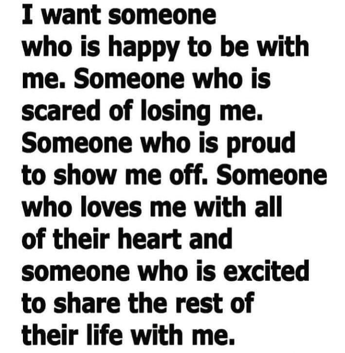 I want someone who is happy to be with me. Someone who is scared of losing me. Someone who is proud to show me off. Someone who loves me with all of their heart and someone who is excited to share the rest of their life with me.