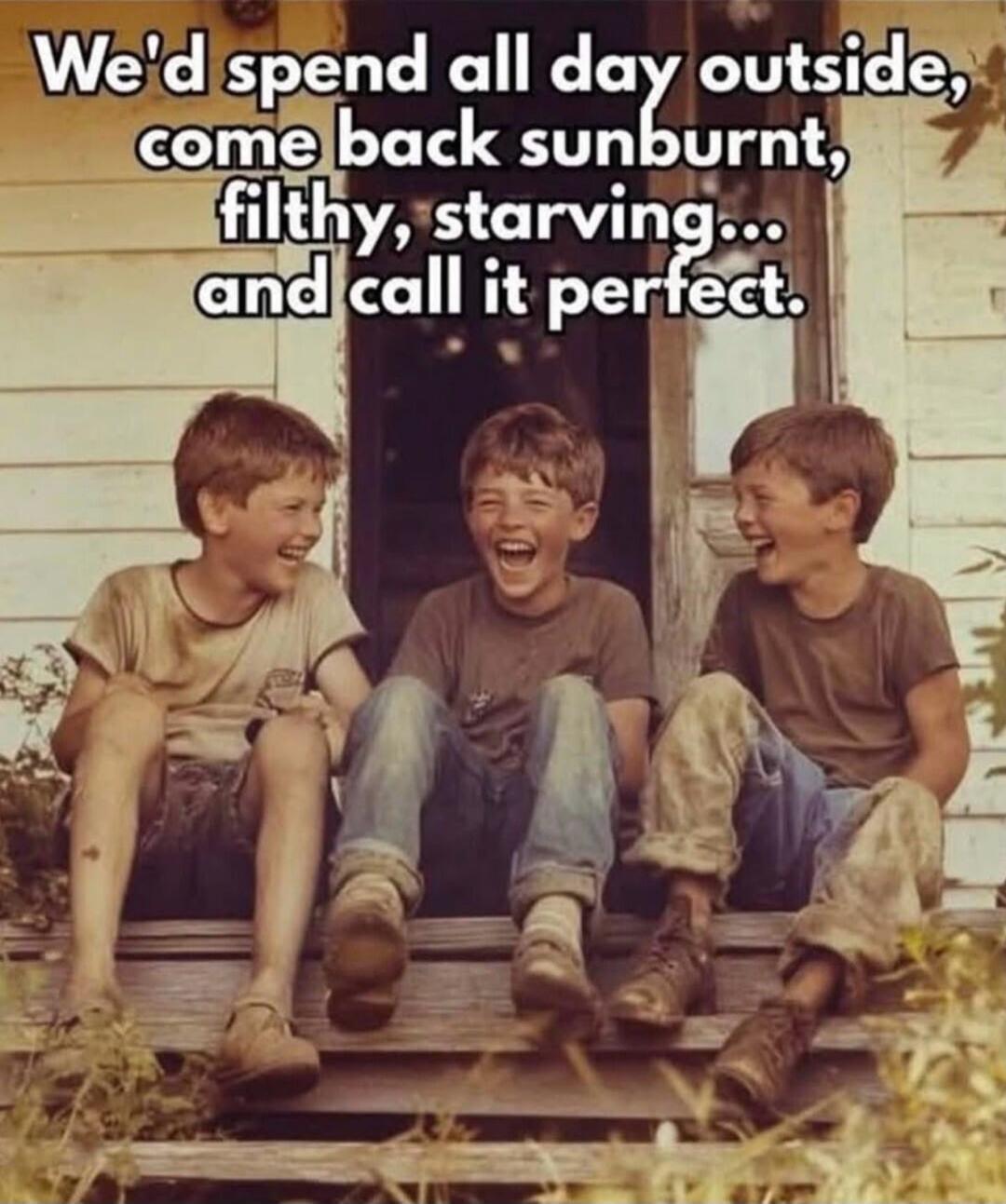 We'd spend all day outside, come back sunburnt, filthy, starving... and call it perfect.