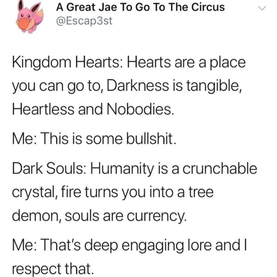 A Great Jae To Go To The Circus Escap3st Kingdom Hearts Hearts are a place you can go to Darkness is tangible Heartless and Nobodies Me This is some bullshit Dark Souls Humanity is a crunchable crystal fire turns you into a tree demon souls are currency Me Thats deep engaging lore and respect that