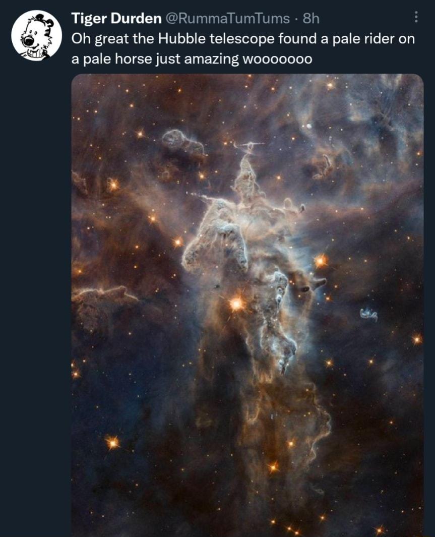 Tiger Durden RummaTumTums 8h i Oh great the Hubble telescope found a pale rider on apale horse just amazing w0000000