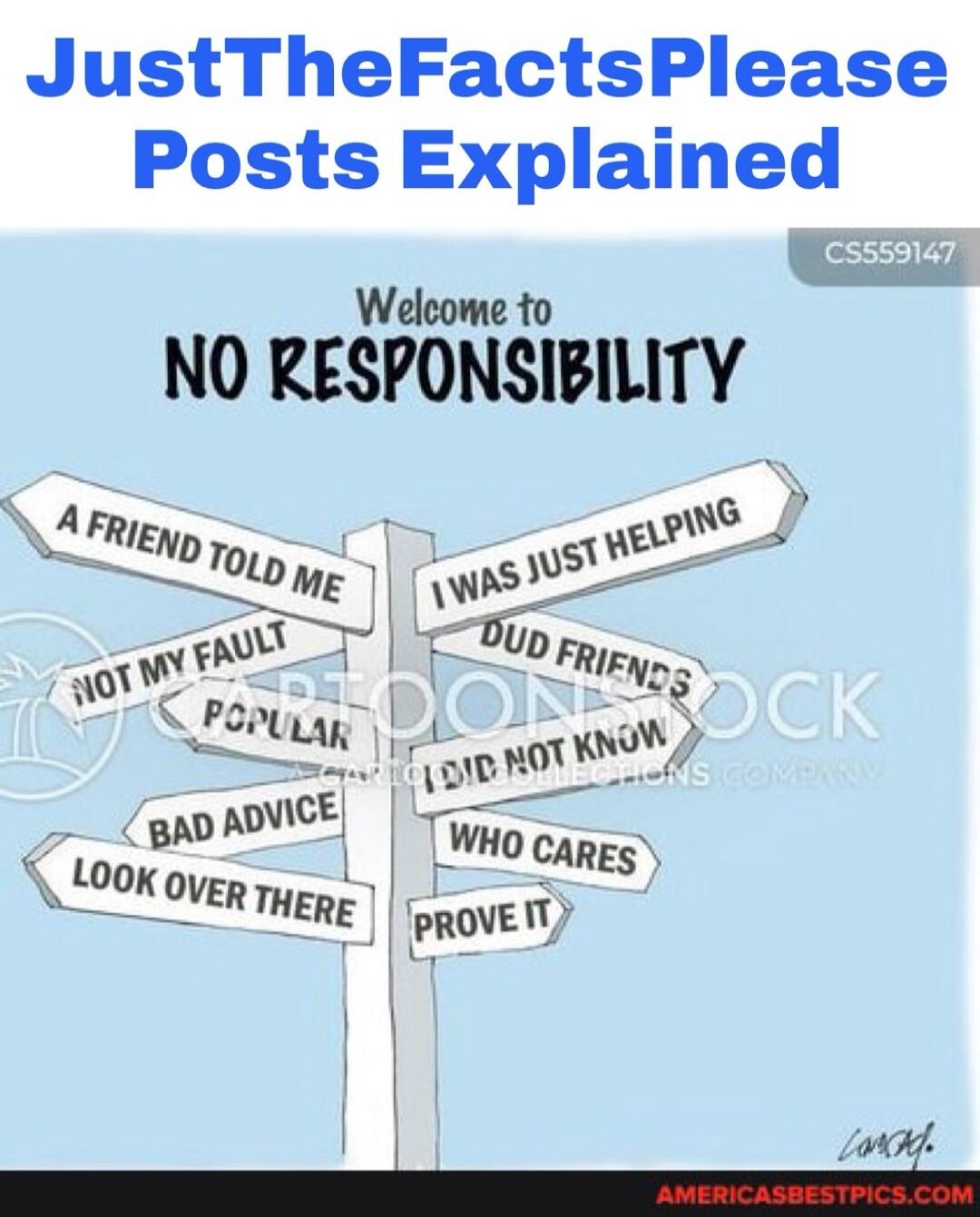JustTheFactsPlease Posts Explained Welcome to NO RESPONSIBILITY A FRIEND TOLD ME NOT MY FAULT POPULAR BAD ADVICE LOOK OVER THERE I WAS JUST HELPING DUD FRIENDS I DID NOT KNOW WHO CARES PROVE IT