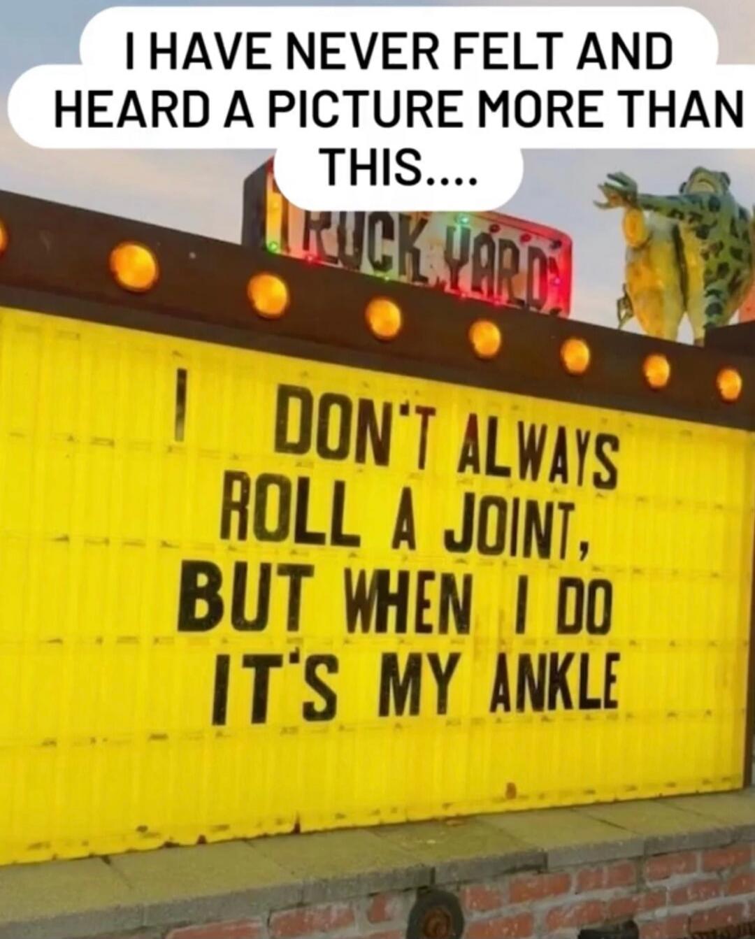 I HAVE NEVER FELT AND HEARD A PICTURE MORE THAN THIS.... I DON'T ALWAYS ROLL A JOINT, BUT WHEN I DO IT'S MY ANKLE