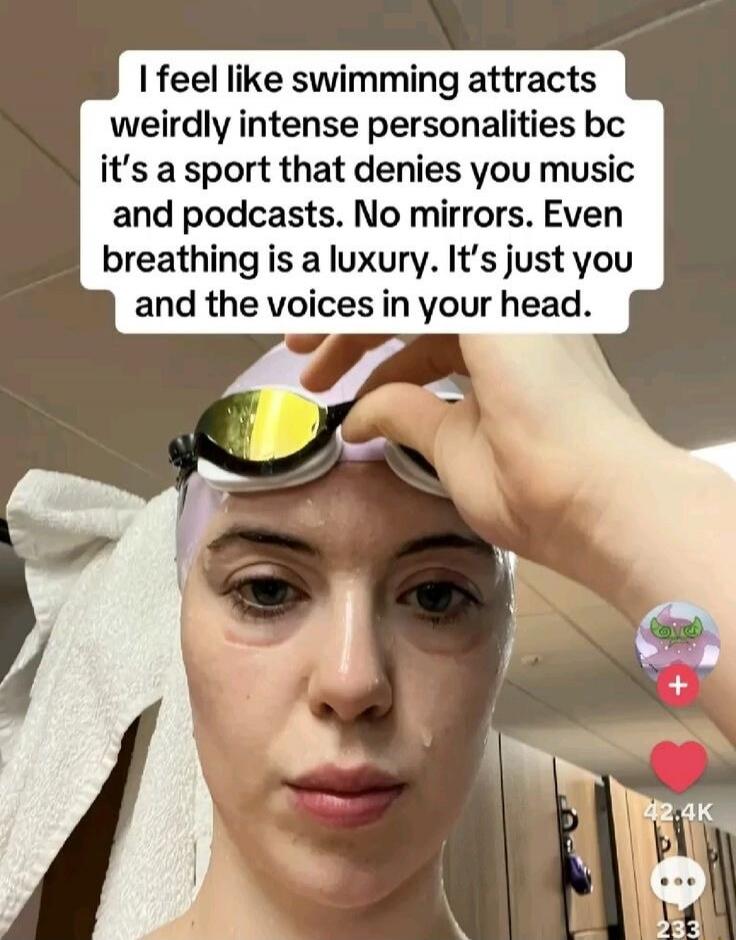 I feel like swimming attracts weirdly intense personalities bc it's a sport that denies you music and podcasts. No mirrors. Even breathing is a luxury. It's just you and the voices in your head.