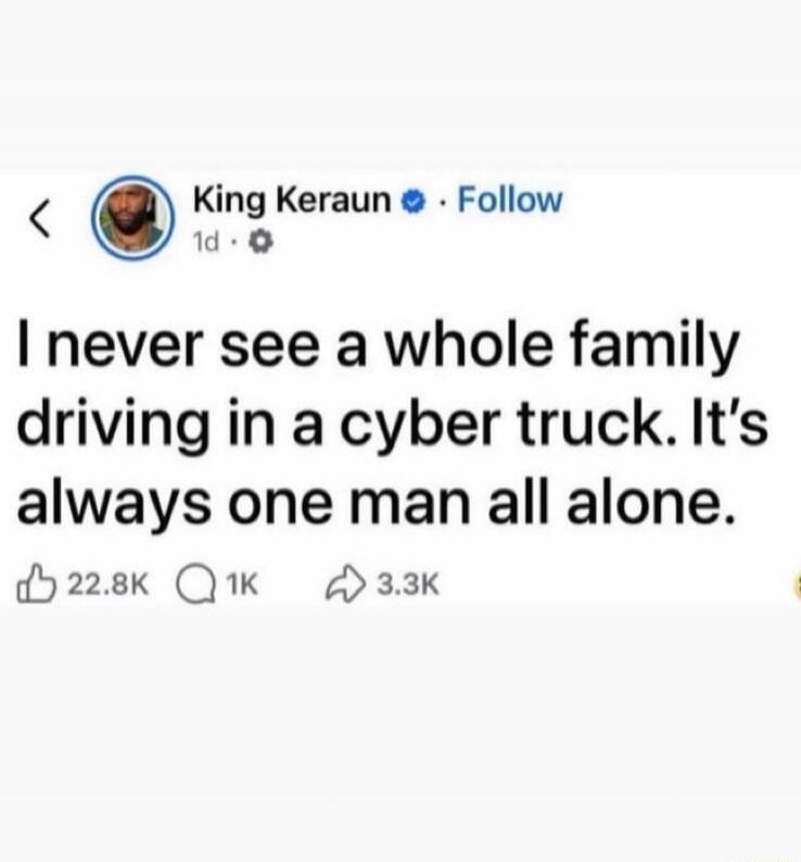 I never see a whole family driving in a cyber truck. It’s always one man all alone.