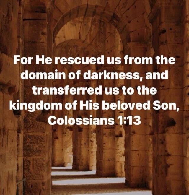 For He rescued us from the domain of darkness, and transferred us to the kingdom of His beloved Son, Colossians 1:13
