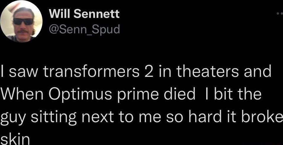 Will Sennett Senn_Spud saw transformers 2 in theaters and When Optimus prime died bit the guy sitting next to me so hard it broke skin