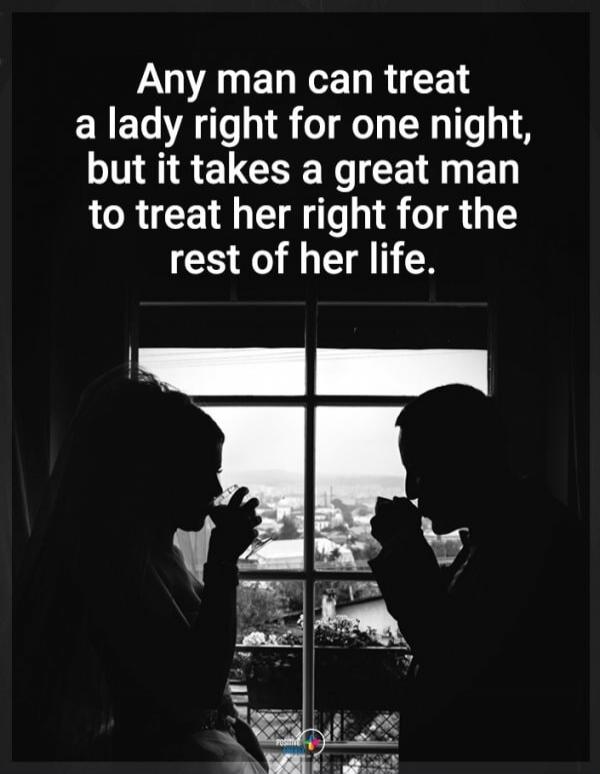 Any man can treat a lady right for one night, but it takes a great man to treat her right for the rest of her life.