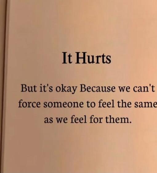 It Hurts
But it's okay Because we can't force someone to feel the same as we feel for them.
