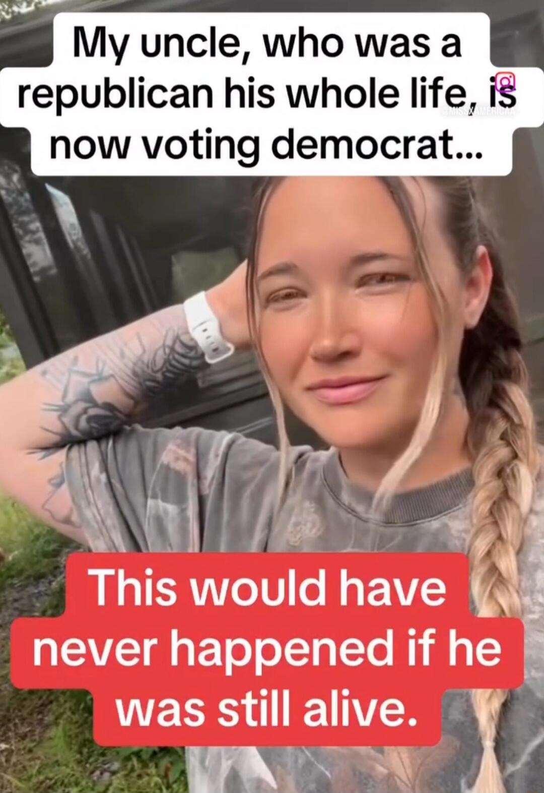 My uncle, who was a republican his whole life, is now voting democrat... This would have never happened if he was still alive.