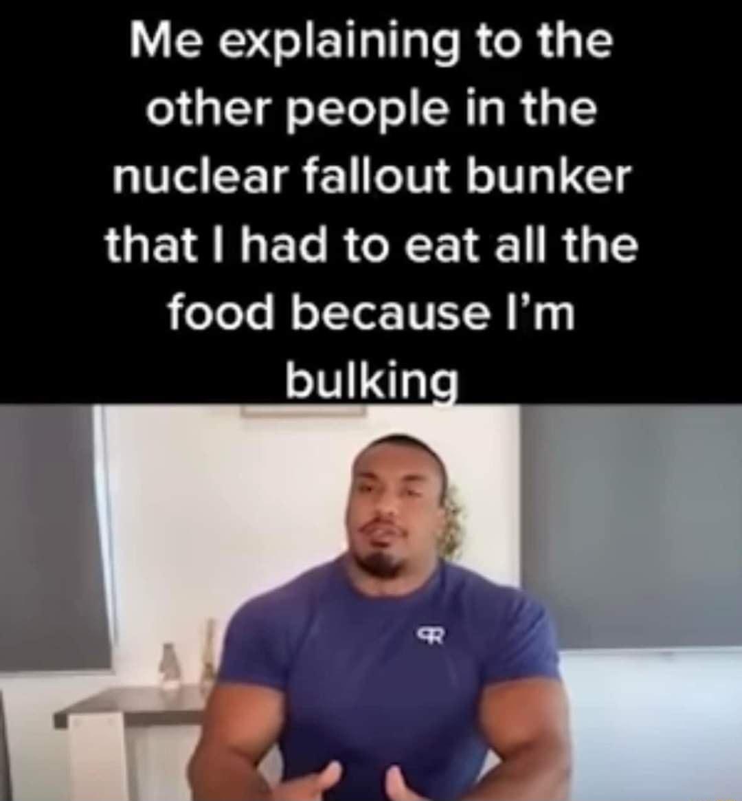 WERSGIET T e R R 1 other people in the nuclear fallout bunker that had to eat all the food because Im bulkin
