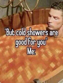 i Butscold showers ne 4good lFor you Me3