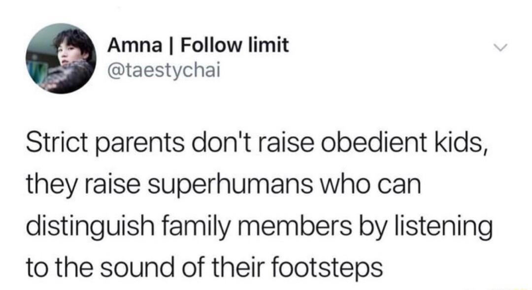Amna Follow limit taestychai Strict parents dont raise obedient kids they raise superhumans who can distinguish family members by listening to the sound of their footsteps
