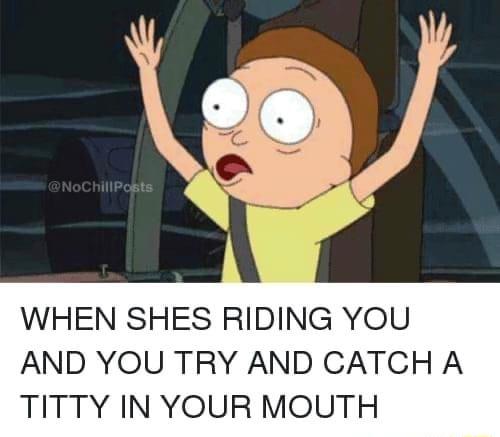 WHEN SHES RIDING YOU AND YOU TRY AND CATCH A TITTY IN YOUR MOUTH