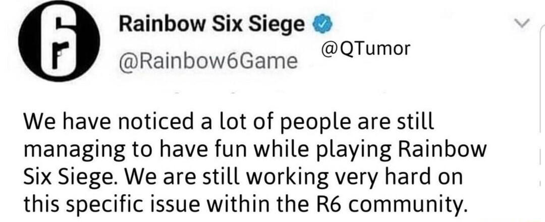 Rainbow Six Siege Rainbow6Game QqTumor We have noticed a lot of people are still managing to have fun while playing Rainbow Six Siege We are still working very hard on this specific issue within the R6 community