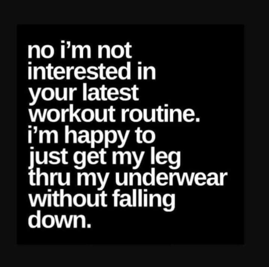 no im not interested in your latest workout routine Im happy to ust get my leg hru my underwear without falling down