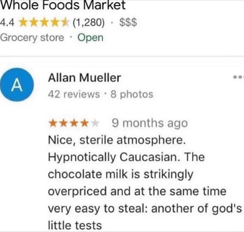 vvhole roods Market 44 Kk k 1280 Grocery store Open Allan Mueller vy 42 reviews 8 photos e kk ok 9 months ago Nice sterile atmosphere Hypnotically Caucasian The chocolate milk is strikingly overpriced and at the same time very easy to steal another of gods little tests